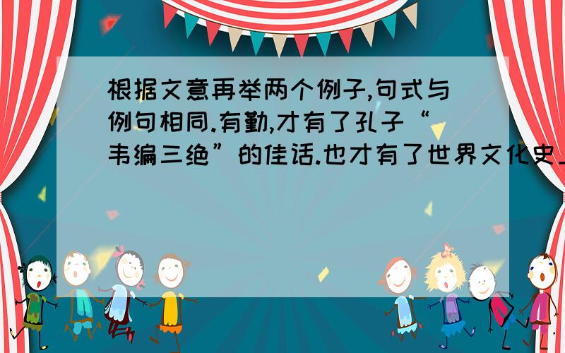 根据文意再举两个例子,句式与例句相同.有勤,才有了孔子“韦编三绝”的佳话.也才有了世界文化史上十大名人之一的美誉再写有勤.......有勤..........