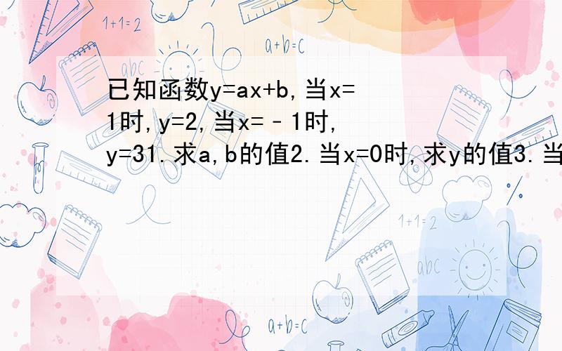 已知函数y=ax+b,当x=1时,y=2,当x=﹣1时,y=31.求a,b的值2.当x=0时,求y的值3.当x取何值时,y的值为0