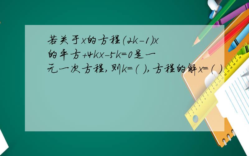 若关于x的方程（2k-1)x的平方+4kx-5k=0是一元一次方程,则k=（ ）,方程的解x=（ ）