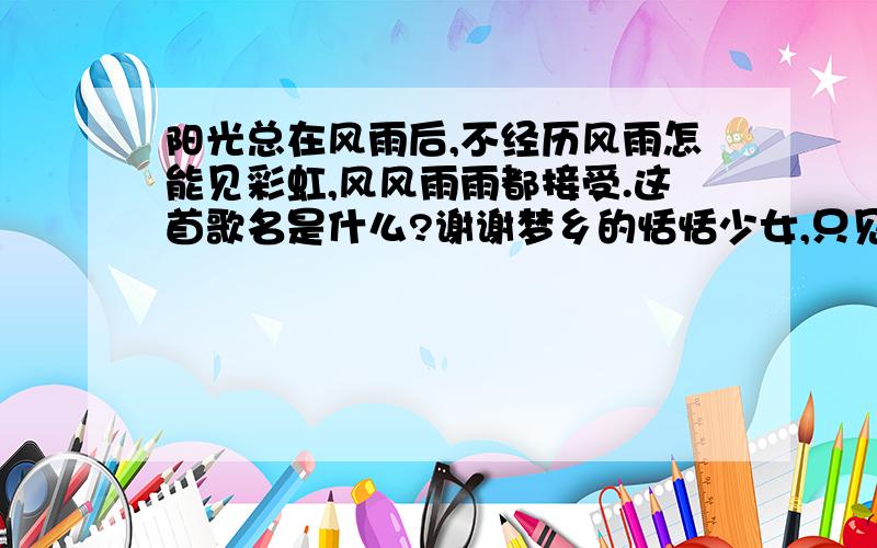 阳光总在风雨后,不经历风雨怎能见彩虹,风风雨雨都接受.这首歌名是什么?谢谢梦乡的恬恬少女,只见那世界表明:我们人海平线;当我趴在车窗旁,凝望?