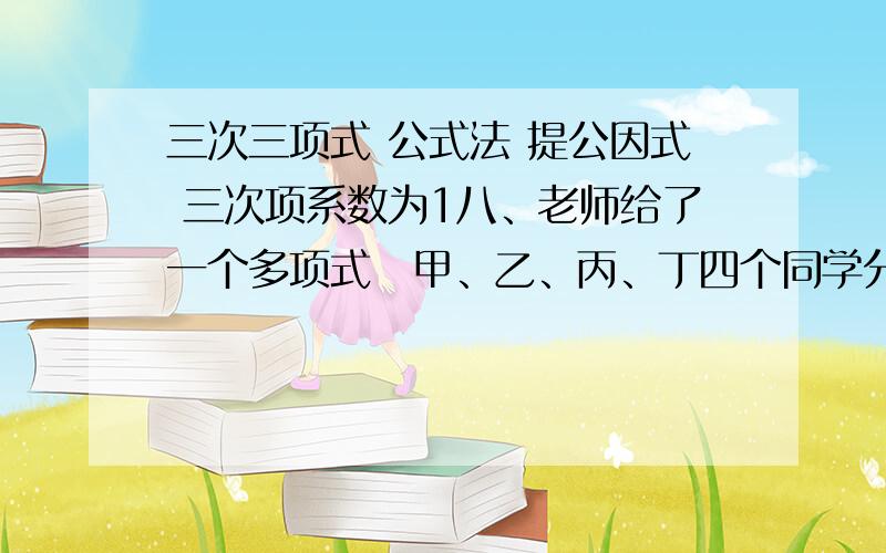 三次三项式 公式法 提公因式 三次项系数为1八、老师给了一个多项式甲、乙、丙、丁四个同学分别对这个多项式进行了描述甲这是一个三次三项式乙三次项系数为1