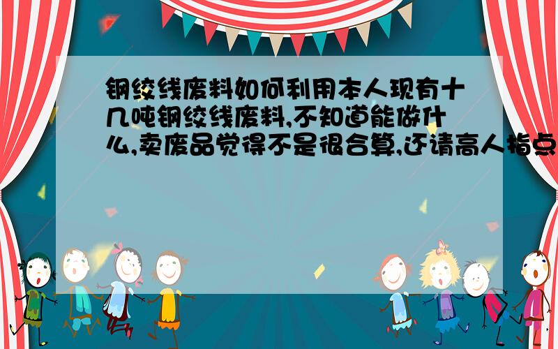 钢绞线废料如何利用本人现有十几吨钢绞线废料,不知道能做什么,卖废品觉得不是很合算,还请高人指点看能加工成什么?418555390