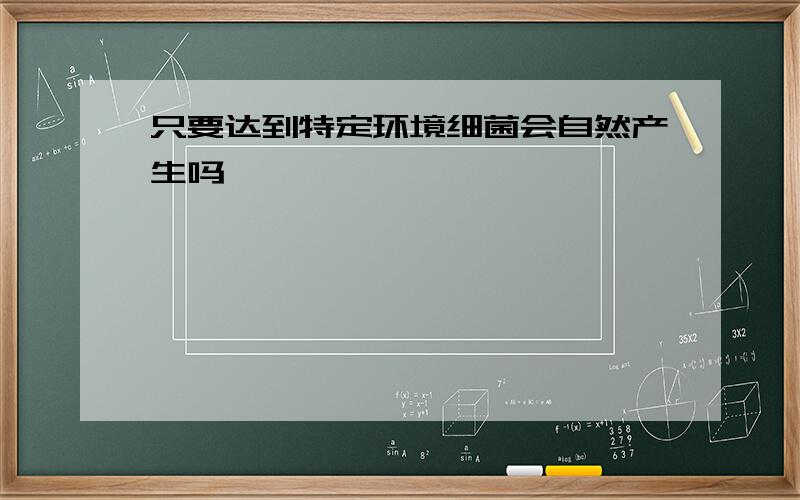 只要达到特定环境细菌会自然产生吗