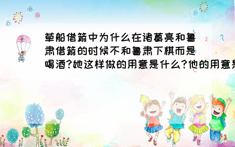 草船借箭中为什么在诸葛亮和鲁肃借箭的时候不和鲁肃下棋而是喝酒?她这样做的用意是什么?他的用意是什么?