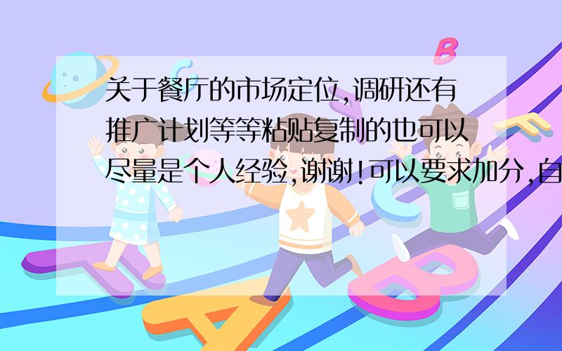 关于餐厅的市场定位,调研还有推广计划等等粘贴复制的也可以尽量是个人经验,谢谢!可以要求加分,自己感觉咯