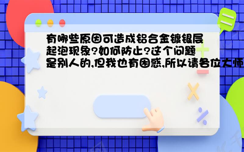 有哪些原因可造成铝合金镀银层起泡现象?如何防止?这个问题是别人的,但我也有困惑,所以请各位大师指教.