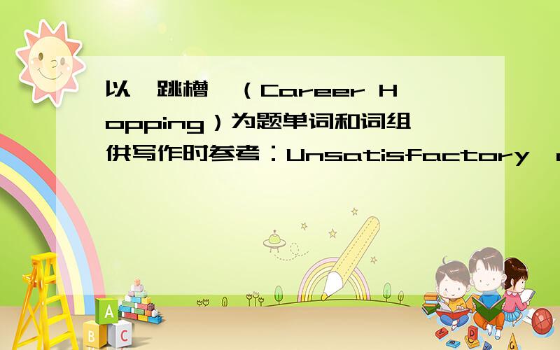 以《跳槽》（Career Hopping）为题单词和词组供写作时参考：Unsatisfactory,occupation,motive,dull,shift,male,estimate；；responsibility,estimate,age,realization