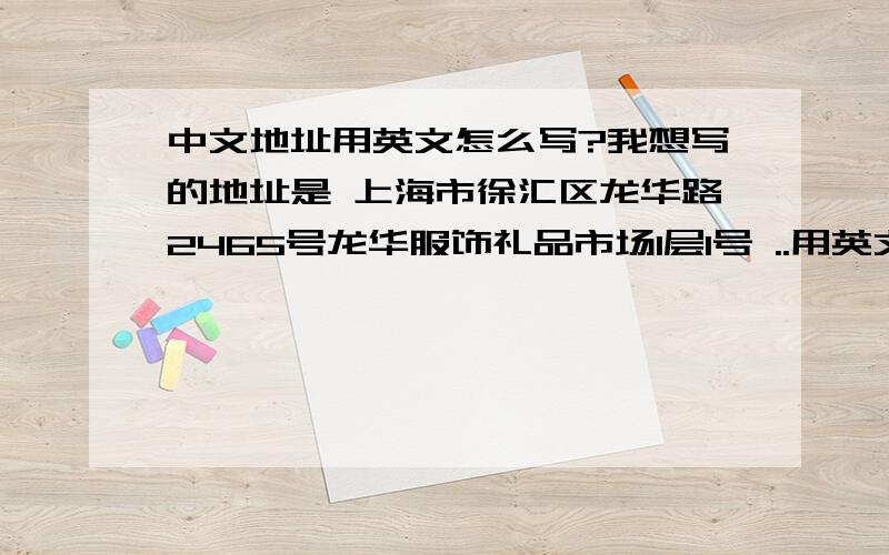 中文地址用英文怎么写?我想写的地址是 上海市徐汇区龙华路2465号龙华服饰礼品市场1层1号 ..用英文怎么写?重要的是 “龙华服饰礼品市场”这个要写标准阿.在线翻译的可以不用回答了.写错