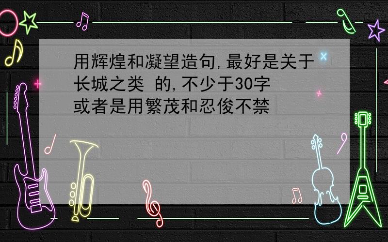 用辉煌和凝望造句,最好是关于长城之类 的,不少于30字 或者是用繁茂和忍俊不禁