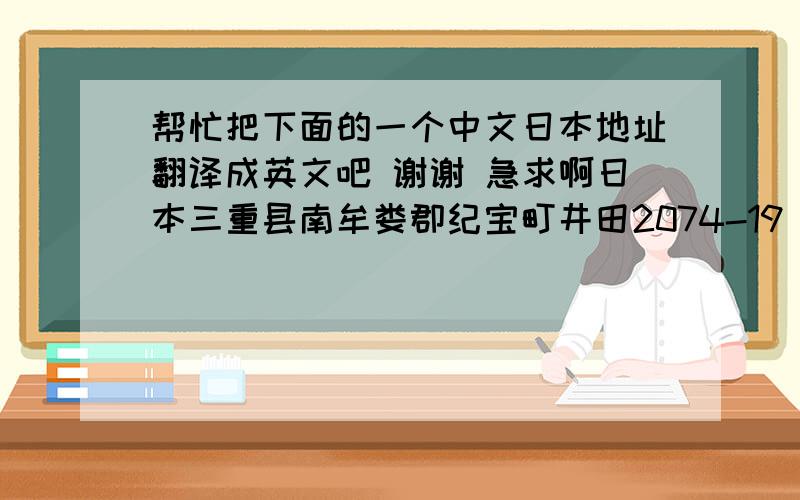 帮忙把下面的一个中文日本地址翻译成英文吧 谢谢 急求啊日本三重县南牟娄郡纪宝町井田2074-19