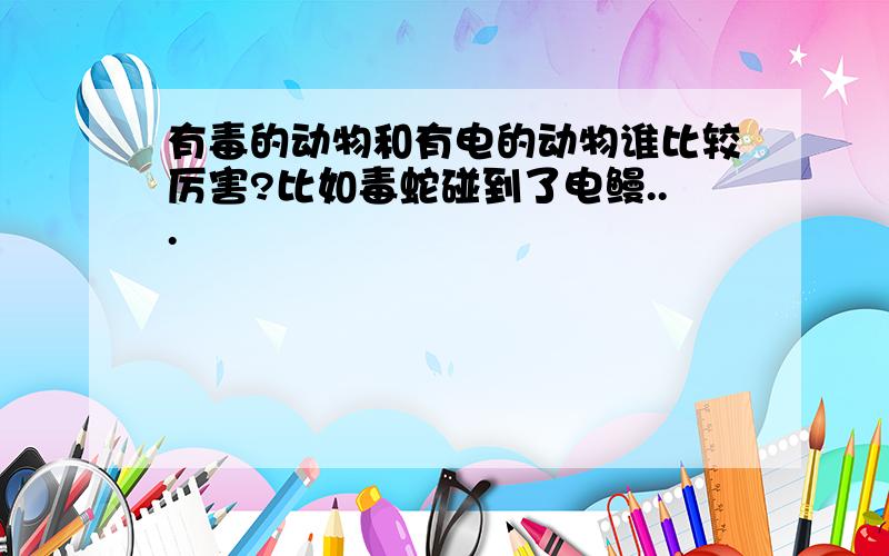 有毒的动物和有电的动物谁比较厉害?比如毒蛇碰到了电鳗...