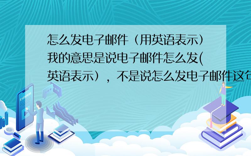 怎么发电子邮件（用英语表示）我的意思是说电子邮件怎么发(英语表示），不是说怎么发电子邮件这句话的意思