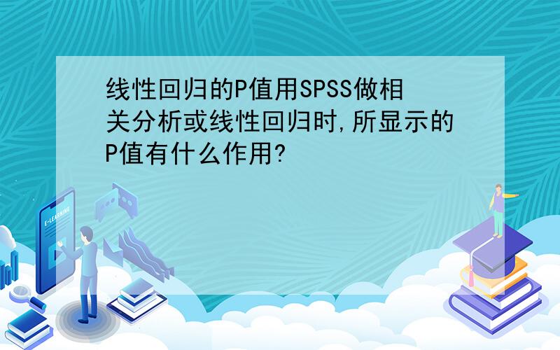 线性回归的P值用SPSS做相关分析或线性回归时,所显示的P值有什么作用?