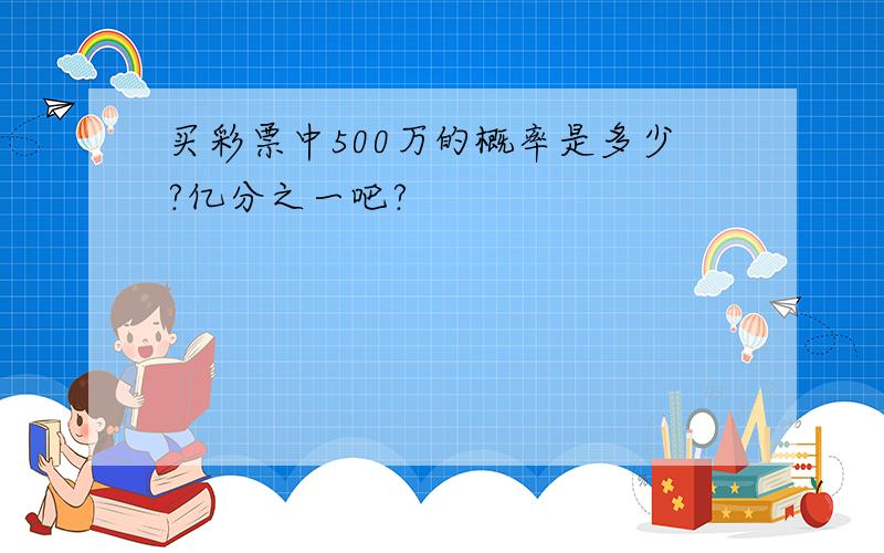 买彩票中500万的概率是多少?亿分之一吧?