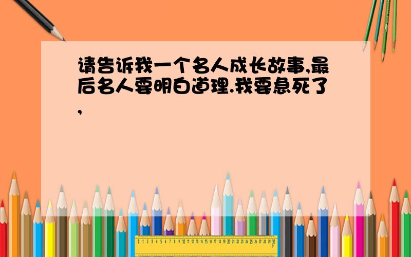 请告诉我一个名人成长故事,最后名人要明白道理.我要急死了,