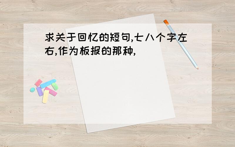 求关于回忆的短句,七八个字左右,作为板报的那种,