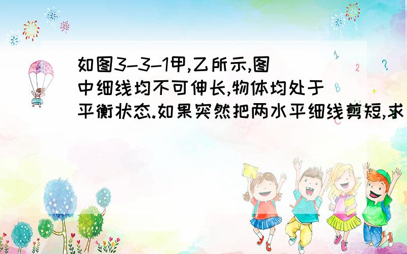 如图3-3-1甲,乙所示,图中细线均不可伸长,物体均处于平衡状态.如果突然把两水平细线剪短,求剪短瞬间小球A,B的加速度各是多少