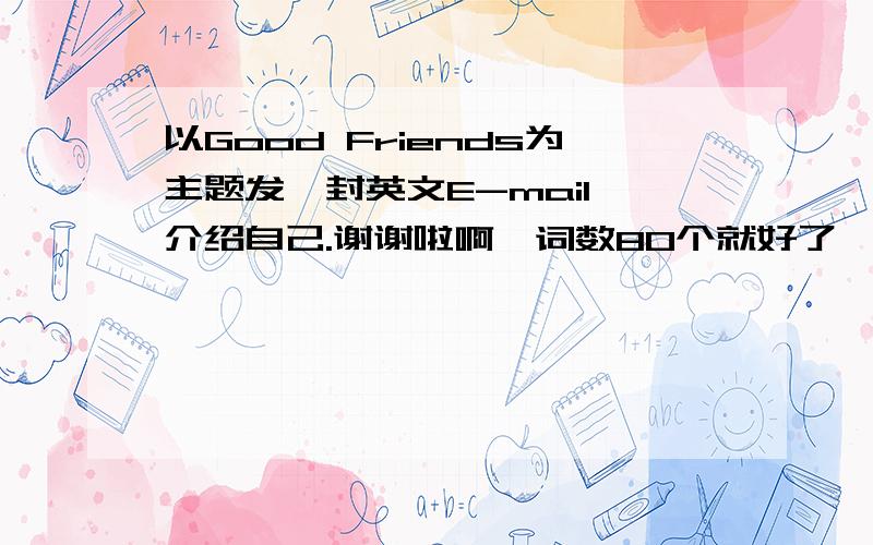 以Good Friends为主题发一封英文E-mail,介绍自己.谢谢啦啊,词数80个就好了,不要太难的.拜托大家帮帮忙啊