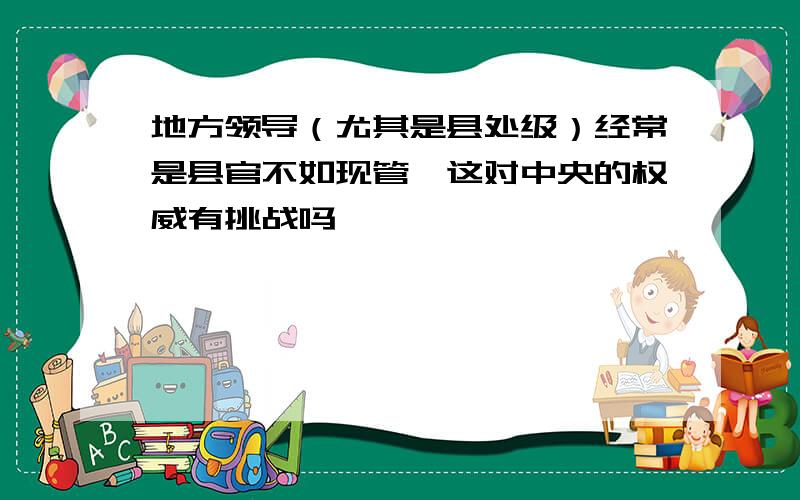 地方领导（尤其是县处级）经常是县官不如现管,这对中央的权威有挑战吗