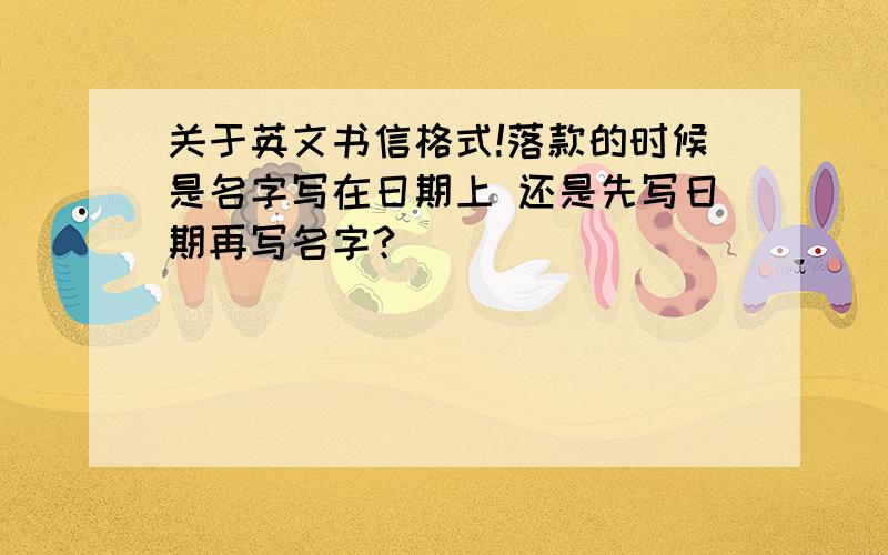 关于英文书信格式!落款的时候是名字写在日期上 还是先写日期再写名字?