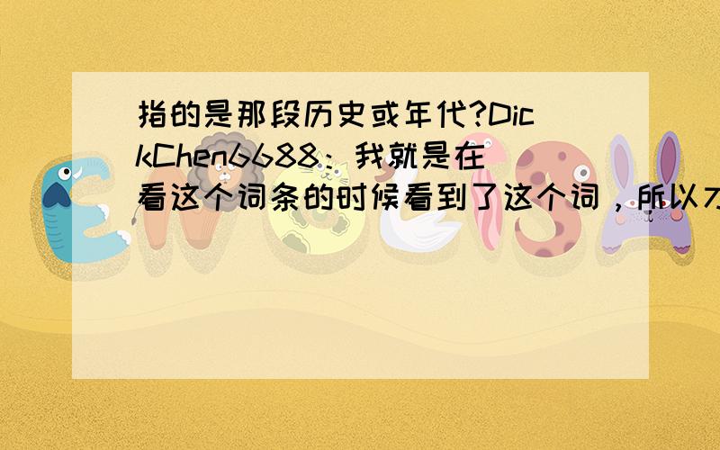 指的是那段历史或年代?DickChen6688：我就是在看这个词条的时候看到了这个词，所以才问的