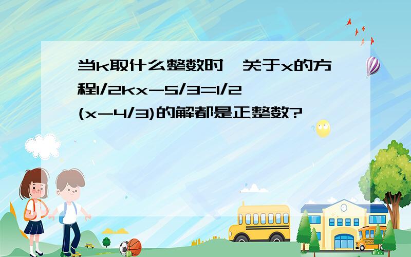 当k取什么整数时,关于x的方程1/2kx-5/3=1/2(x-4/3)的解都是正整数?