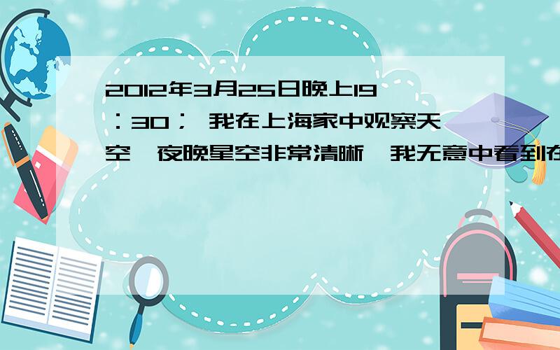 2012年3月25日晚上19：30； 我在上海家中观察天空,夜晚星空非常清晰,我无意中看到在西边有一个小月牙?我已经认为：月亮和太阳一样从东面升起,西边落下.但是今天我看的西边天际边上小月