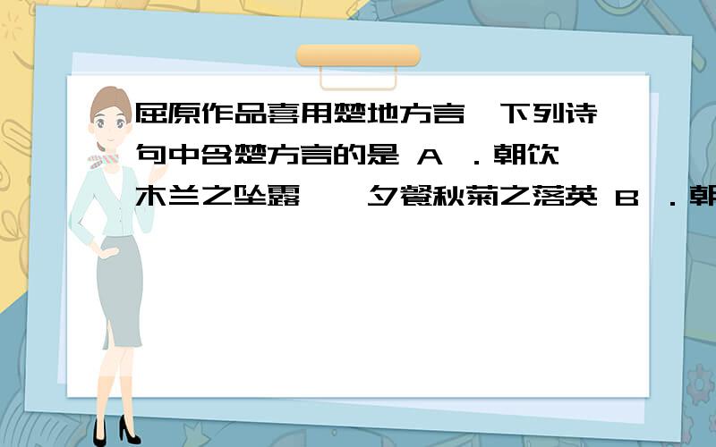 屈原作品喜用楚地方言,下列诗句中含楚方言的是 A ．朝饮木兰之坠露兮,夕餐秋菊之落英 B ．朝搴阰之木兰兮,夕揽洲之宿莽 C ．亦余心之所善兮,虽九死其犹未悔 D ．既莫足与为美政兮,吾将