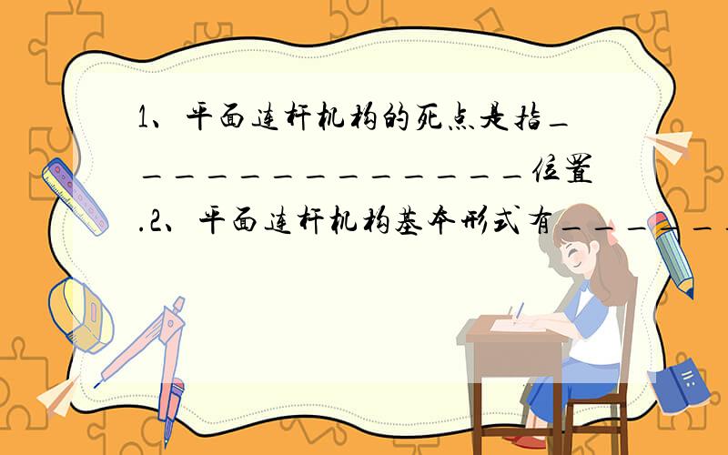 1、平面连杆机构的死点是指_____________位置.2、平面连杆机构基本形式有________、_______与_______三种.