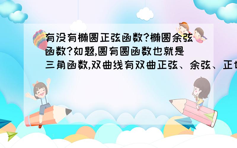 有没有椭圆正弦函数?椭圆余弦函数?如题,圆有圆函数也就是三角函数,双曲线有双曲正弦、余弦、正切等等函数,作为圆锥曲线大家庭中的一员----椭圆或抛物线,有没有相对应的三角函数?就是