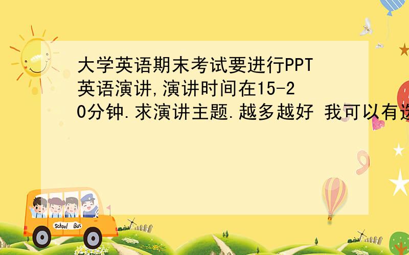 大学英语期末考试要进行PPT英语演讲,演讲时间在15-20分钟.求演讲主题.越多越好 我可以有选择余地.最好附加演讲内容.