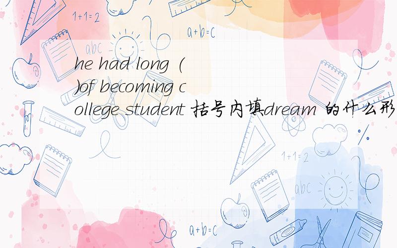 he had long ( )of becoming college student 括号内填dream 的什么形式 为什么 这个句话怎么翻译