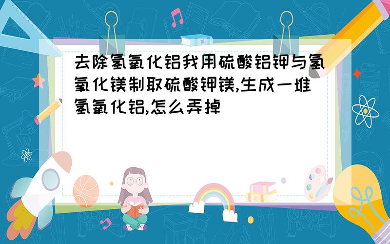 去除氢氧化铝我用硫酸铝钾与氢氧化镁制取硫酸钾镁,生成一堆氢氧化铝,怎么弄掉