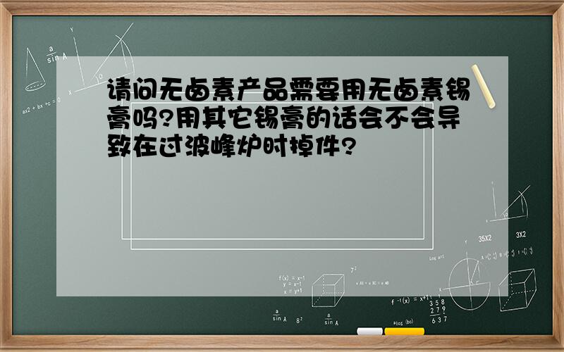 请问无卤素产品需要用无卤素锡膏吗?用其它锡膏的话会不会导致在过波峰炉时掉件?