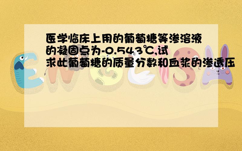 医学临床上用的葡萄糖等渗溶液的凝固点为-0.543℃,试求此葡萄糖的质量分数和血浆的渗透压（血浆温度为37℃）