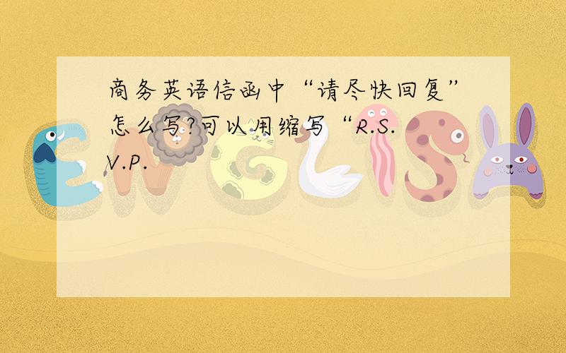 商务英语信函中“请尽快回复”怎么写?可以用缩写“R.S.V.P.