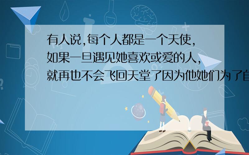 有人说,每个人都是一个天使,如果一旦遇见她喜欢或爱的人,就再也不会飞回天堂了因为他她们为了自己的爱求英文翻译最后一句话没写完  是“因为他她们为了自己的爱情和幸福已经找不到