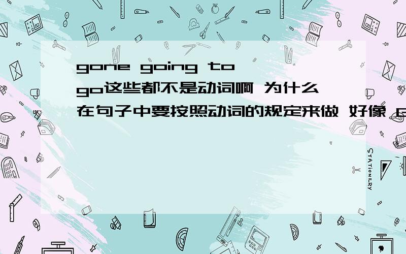 gone going to go这些都不是动词啊 为什么在句子中要按照动词的规定来做 好像 Going to Beijing is hisdream 这里的to为什么不可以省略啊