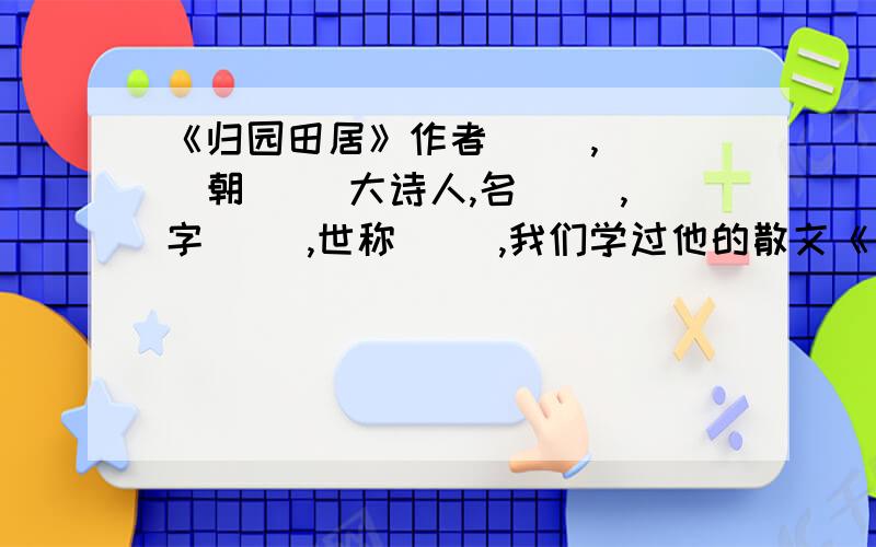 《归园田居》作者（ ）,（ ）朝（ ）大诗人,名（ ）,字（ ）,世称（ ）,我们学过他的散文《 》