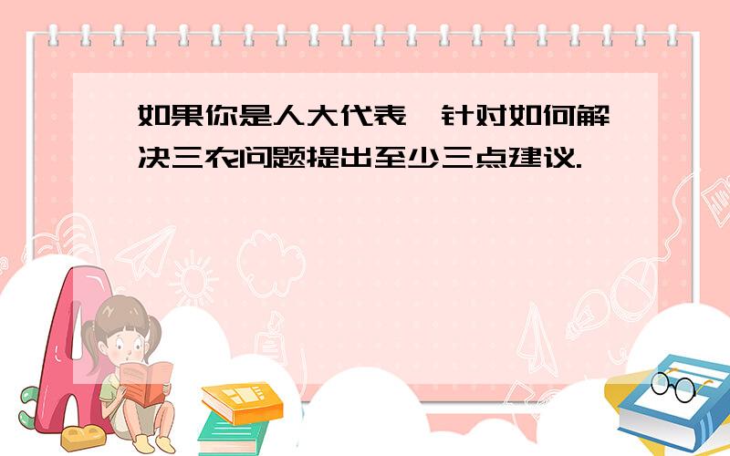 如果你是人大代表,针对如何解决三农问题提出至少三点建议.