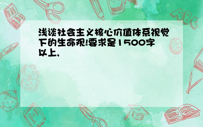 浅谈社会主义核心价值体系视觉下的生命观!要求是1500字以上,