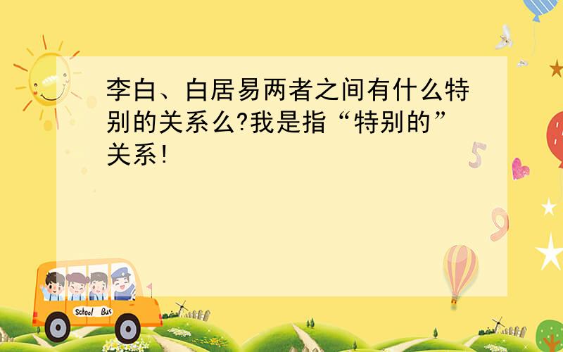 李白、白居易两者之间有什么特别的关系么?我是指“特别的”关系!