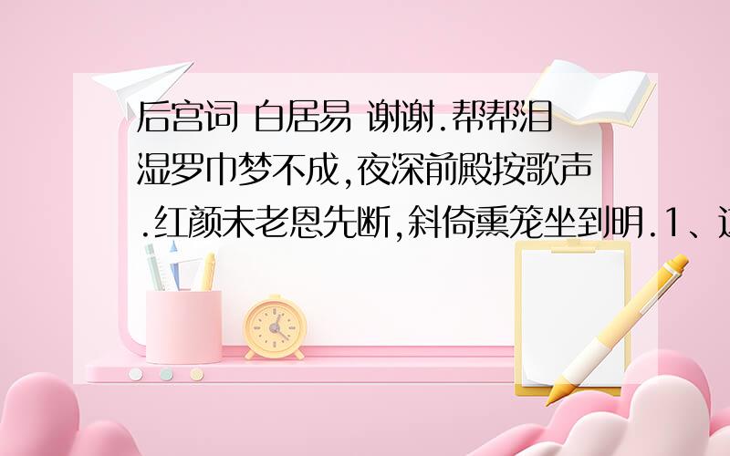 后宫词 白居易 谢谢.帮帮泪湿罗巾梦不成,夜深前殿按歌声.红颜未老恩先断,斜倚熏笼坐到明.1、这是一首宫怨诗,女主人公为什么会“泪湿罗巾”?为什么好梦又被打断?2、这首诗表现了一个失