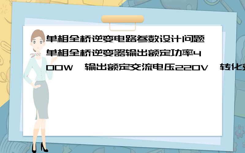 单相全桥逆变电路参数设计问题单相全桥逆变器输出额定功率400W,输出额定交流电压220V,转化效率88%逆变器的前级升压电路输出额定电压360V,额定电流1.25A为什么说此逆变器要求输入电压至少