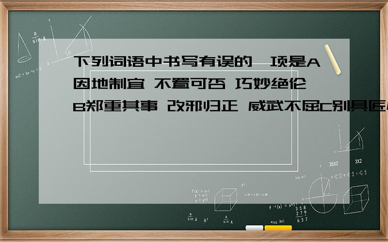 下列词语中书写有误的一项是A因地制宜 不置可否 巧妙绝伦B郑重其事 改邪归正 威武不屈C别具匠心 世外桃源 政通人和D抑扬顿挫 纵横捭阖 急中生智