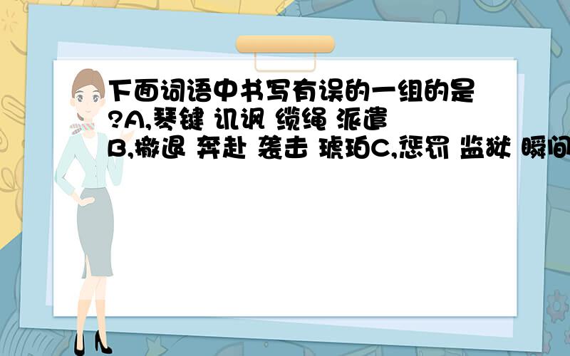 下面词语中书写有误的一组的是?A,琴键 讥讽 缆绳 派遣B,撤退 奔赴 袭击 琥珀C,惩罚 监狱 瞬间 渗透D,锻炼 吓唬 典雅 光秃秃