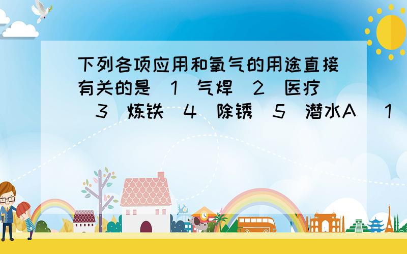 下列各项应用和氧气的用途直接有关的是(1)气焊（2）医疗（3）炼铁（4）除锈（5）潜水A （1）（2）（3）（4） B（1）（2）（3）（5）C （1）（2）（4）（5） D （1）（3）（4）（5）