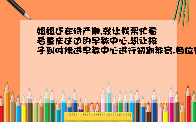 姐姐还在待产期,就让我帮忙看看重庆这边的早教中心,想让孩子到时候进早教中心进行初期教育.各位有没有知道的啊.