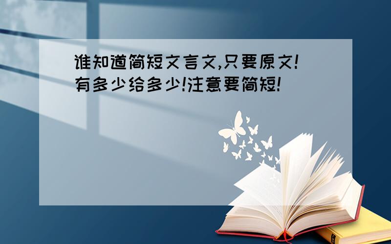 谁知道简短文言文,只要原文!有多少给多少!注意要简短!