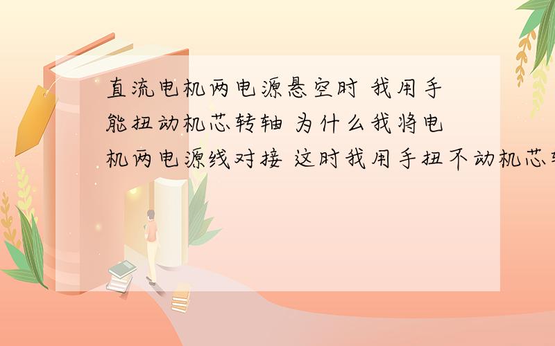 直流电机两电源悬空时 我用手能扭动机芯转轴 为什么我将电机两电源线对接 这时我用手扭不动机芯转轴.